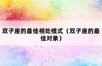 双子座的最佳相处模式（双子座的最佳对象）