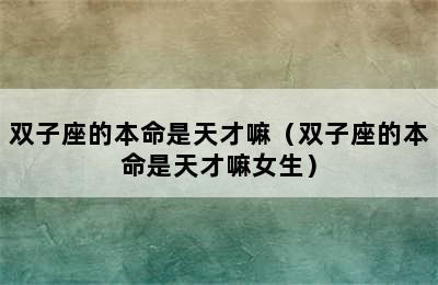 双子座的本命是天才嘛（双子座的本命是天才嘛女生）