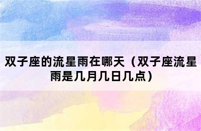 双子座的流星雨在哪天（双子座流星雨是几月几日几点）