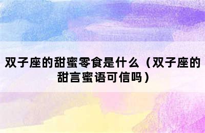 双子座的甜蜜零食是什么（双子座的甜言蜜语可信吗）