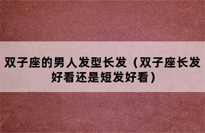 双子座的男人发型长发（双子座长发好看还是短发好看）