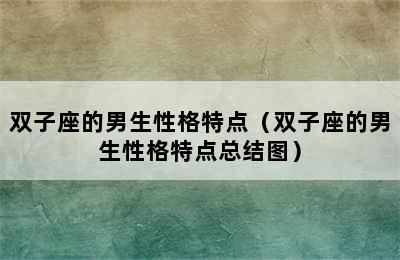 双子座的男生性格特点（双子座的男生性格特点总结图）