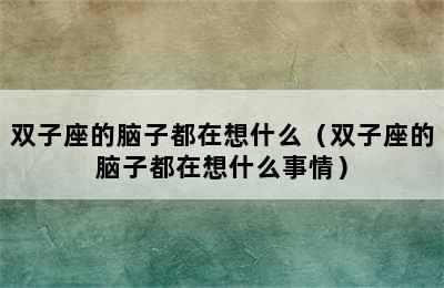 双子座的脑子都在想什么（双子座的脑子都在想什么事情）