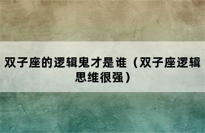 双子座的逻辑鬼才是谁（双子座逻辑思维很强）