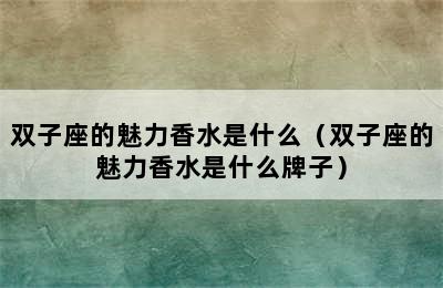 双子座的魅力香水是什么（双子座的魅力香水是什么牌子）