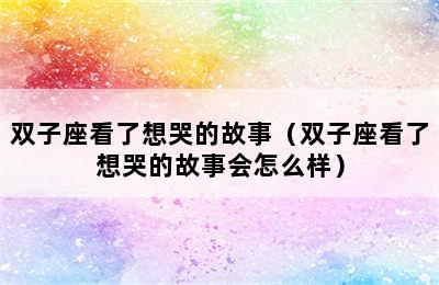 双子座看了想哭的故事（双子座看了想哭的故事会怎么样）