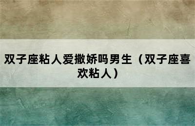 双子座粘人爱撒娇吗男生（双子座喜欢粘人）