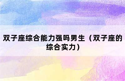 双子座综合能力强吗男生（双子座的综合实力）