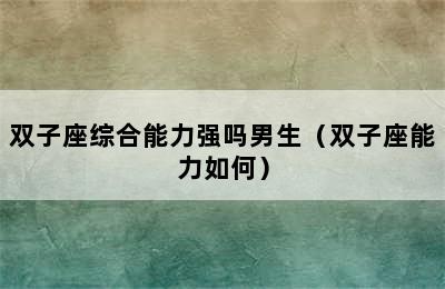 双子座综合能力强吗男生（双子座能力如何）