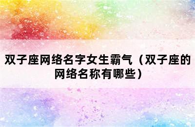 双子座网络名字女生霸气（双子座的网络名称有哪些）