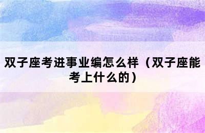 双子座考进事业编怎么样（双子座能考上什么的）