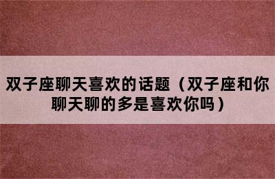 双子座聊天喜欢的话题（双子座和你聊天聊的多是喜欢你吗）