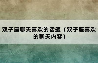 双子座聊天喜欢的话题（双子座喜欢的聊天内容）