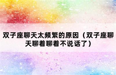 双子座聊天太频繁的原因（双子座聊天聊着聊着不说话了）