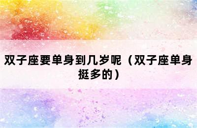 双子座要单身到几岁呢（双子座单身挺多的）