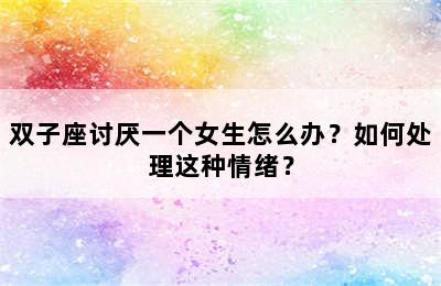 双子座讨厌一个女生怎么办？如何处理这种情绪？