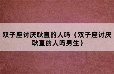 双子座讨厌耿直的人吗（双子座讨厌耿直的人吗男生）