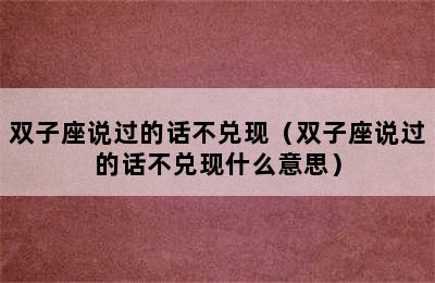 双子座说过的话不兑现（双子座说过的话不兑现什么意思）