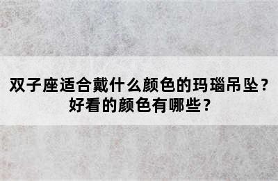 双子座适合戴什么颜色的玛瑙吊坠？好看的颜色有哪些？