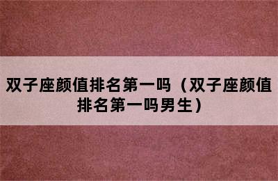 双子座颜值排名第一吗（双子座颜值排名第一吗男生）