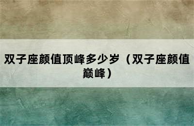 双子座颜值顶峰多少岁（双子座颜值巅峰）