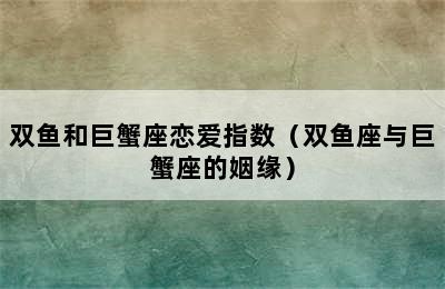 双鱼和巨蟹座恋爱指数（双鱼座与巨蟹座的姻缘）