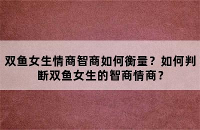 双鱼女生情商智商如何衡量？如何判断双鱼女生的智商情商？