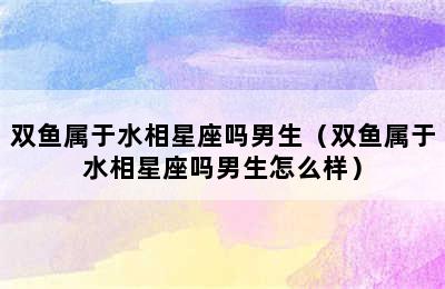 双鱼属于水相星座吗男生（双鱼属于水相星座吗男生怎么样）