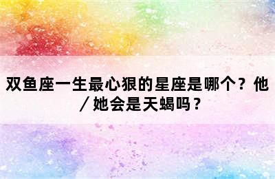 双鱼座一生最心狠的星座是哪个？他／她会是天蝎吗？