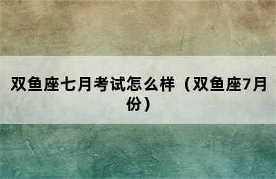 双鱼座七月考试怎么样（双鱼座7月份）