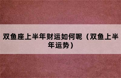 双鱼座上半年财运如何呢（双鱼上半年运势）