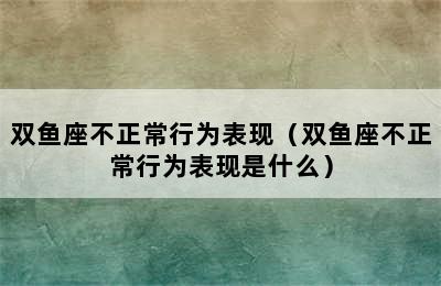 双鱼座不正常行为表现（双鱼座不正常行为表现是什么）