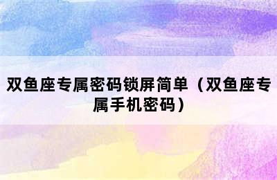 双鱼座专属密码锁屏简单（双鱼座专属手机密码）