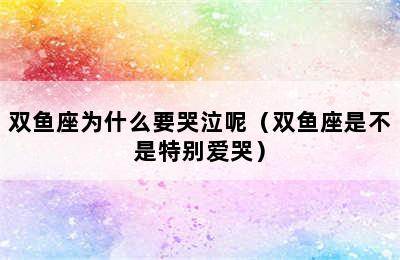 双鱼座为什么要哭泣呢（双鱼座是不是特别爱哭）