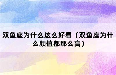 双鱼座为什么这么好看（双鱼座为什么颜值都那么高）