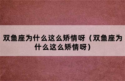 双鱼座为什么这么矫情呀（双鱼座为什么这么矫情呀）