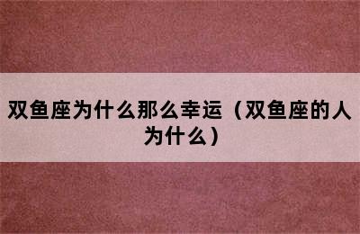 双鱼座为什么那么幸运（双鱼座的人为什么）