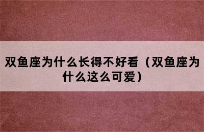 双鱼座为什么长得不好看（双鱼座为什么这么可爱）