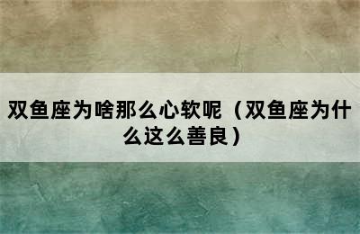 双鱼座为啥那么心软呢（双鱼座为什么这么善良）