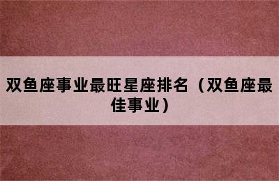 双鱼座事业最旺星座排名（双鱼座最佳事业）