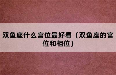 双鱼座什么宫位最好看（双鱼座的宫位和相位）