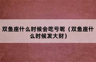 双鱼座什么时候会吃亏呢（双鱼座什么时候发大财）