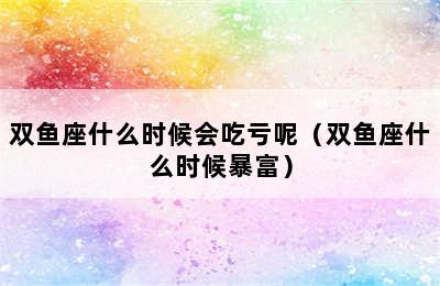 双鱼座什么时候会吃亏呢（双鱼座什么时候暴富）