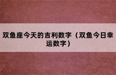 双鱼座今天的吉利数字（双鱼今日幸运数字）