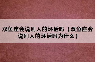 双鱼座会说别人的坏话吗（双鱼座会说别人的坏话吗为什么）