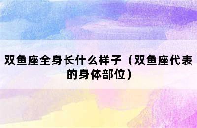 双鱼座全身长什么样子（双鱼座代表的身体部位）