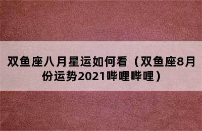 双鱼座八月星运如何看（双鱼座8月份运势2021哔哩哔哩）