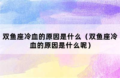 双鱼座冷血的原因是什么（双鱼座冷血的原因是什么呢）