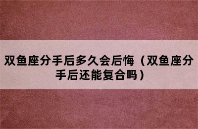 双鱼座分手后多久会后悔（双鱼座分手后还能复合吗）