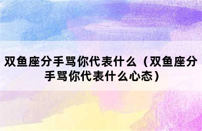 双鱼座分手骂你代表什么（双鱼座分手骂你代表什么心态）